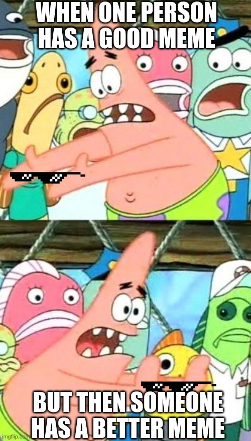 Put It Somewhere Else Patrick | WHEN ONE PERSON HAS A GOOD MEME; BUT THEN SOMEONE HAS A BETTER MEME | image tagged in memes,put it somewhere else patrick | made w/ Imgflip meme maker