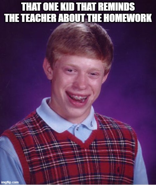 Bad Luck Brian | THAT ONE KID THAT REMINDS THE TEACHER ABOUT THE HOMEWORK | image tagged in memes,bad luck brian | made w/ Imgflip meme maker