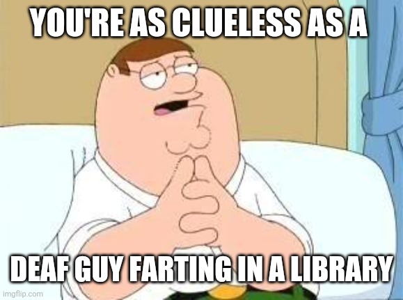 I love deaf jokes... when I can hear them. (Truth be told, I wear hearing aids) | YOU'RE AS CLUELESS AS A; DEAF GUY FARTING IN A LIBRARY | image tagged in peter griffin go on | made w/ Imgflip meme maker