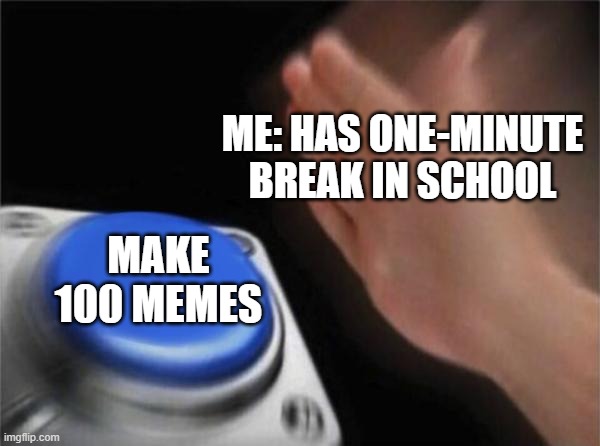 ok, true, but still | ME: HAS ONE-MINUTE BREAK IN SCHOOL; MAKE 100 MEMES | image tagged in memes,blank nut button | made w/ Imgflip meme maker