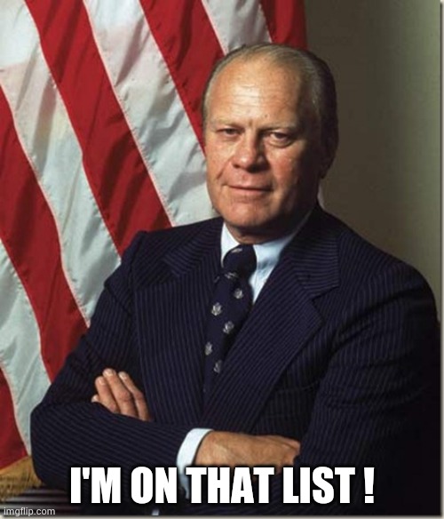 Confident Gerald Ford | I'M ON THAT LIST ! | image tagged in confident gerald ford | made w/ Imgflip meme maker