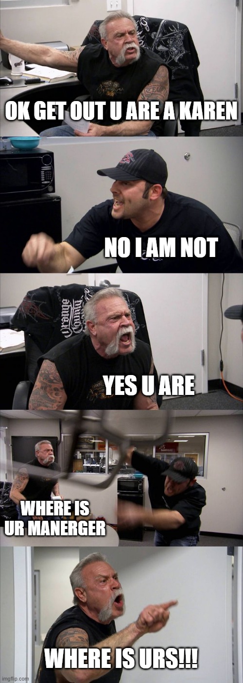 American Chopper Argument | OK GET OUT U ARE A KAREN; NO I AM NOT; YES U ARE; WHERE IS UR MANERGER; WHERE IS URS!!! | image tagged in memes,american chopper argument | made w/ Imgflip meme maker