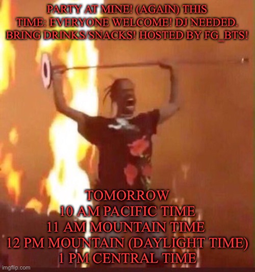 Travis Scott  | PARTY AT MINE! (AGAIN) THIS TIME: EVERYONE WELCOME! DJ NEEDED. BRING DRINKS/SNACKS! HOSTED BY FG_BTS! TOMORROW
10 AM PACIFIC TIME
11 AM MOUNTAIN TIME 
12 PM MOUNTAIN (DAYLIGHT TIME)
1 PM CENTRAL TIME | image tagged in travis scott | made w/ Imgflip meme maker