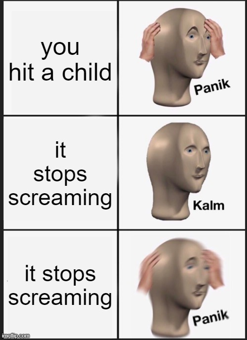 Panik Kalm Panik Meme | you hit a child; it stops screaming; it stops screaming | image tagged in memes,panik kalm panik | made w/ Imgflip meme maker