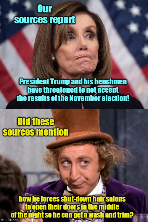 Pelosi puts on her tin-foil hat | Our sources report; President Trump and his henchmen have threatened to not accept the results of the November election! Did these sources mention; how he forces shut-down hair salons to open their doors in the middle of the night so he can get a wash and trim? | image tagged in pelosi glare,crying democrats,conspiracy theory,election 2020,nancy pelosi wtf,political humor | made w/ Imgflip meme maker