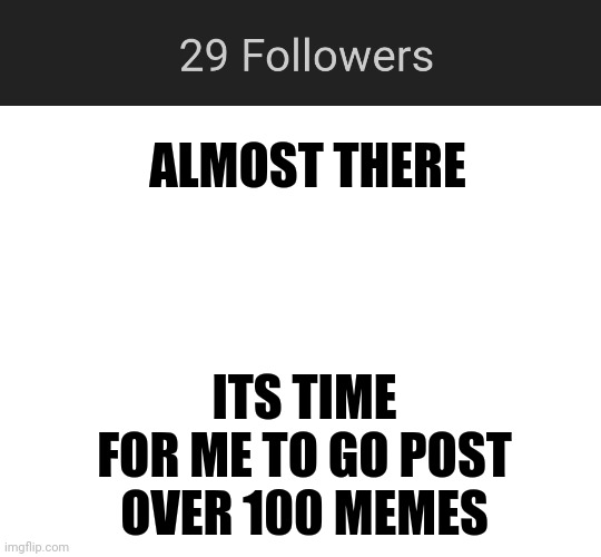 time to brain storm over 100 memes | ALMOST THERE; ITS TIME FOR ME TO GO POST OVER 100 MEMES | image tagged in blank white template | made w/ Imgflip meme maker
