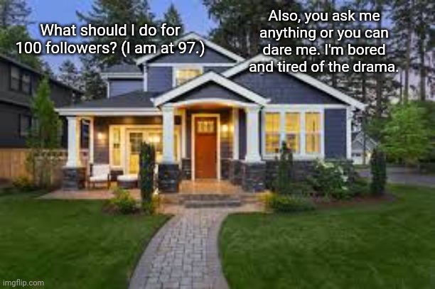 What should I do for 100 followers? Also, ask me anything or you can dare me (as long as it isn't too personal) | Also, you ask me anything or you can dare me. I'm bored and tired of the drama. What should I do for 100 followers? (I am at 97.) | image tagged in memes,meme,bored,boredom | made w/ Imgflip meme maker