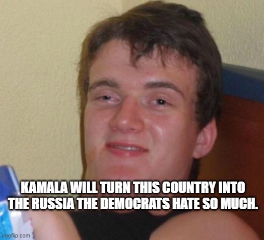 10 Guy | KAMALA WILL TURN THIS COUNTRY INTO THE RUSSIA THE DEMOCRATS HATE SO MUCH. | image tagged in memes,10 guy | made w/ Imgflip meme maker