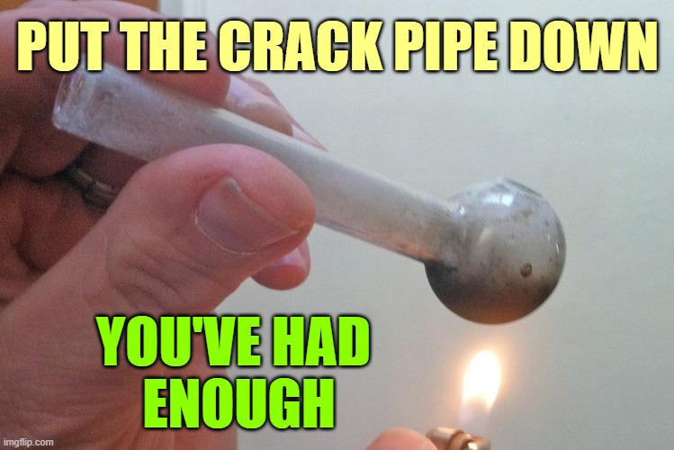 Crack pipe | PUT THE CRACK PIPE DOWN YOU'VE HAD 
ENOUGH | image tagged in crack pipe | made w/ Imgflip meme maker