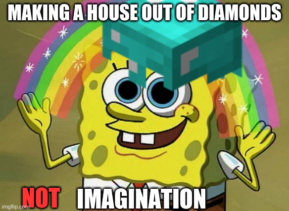 no, really this is sad | MAKING A HOUSE OUT OF DIAMONDS; IMAGINATION; NOT | image tagged in spongebob | made w/ Imgflip meme maker