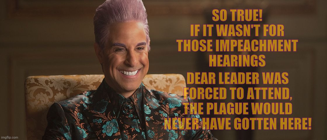 Hunger Games - Caesar Flickerman (Stanley Tucci) "This is great! | SO TRUE!  IF IT WASN'T FOR THOSE IMPEACHMENT   HEARINGS DEAR LEADER WAS FORCED TO ATTEND, THE PLAGUE WOULD NEVER HAVE GOTTEN HERE! | image tagged in hunger games - caesar flickerman stanley tucci this is great | made w/ Imgflip meme maker