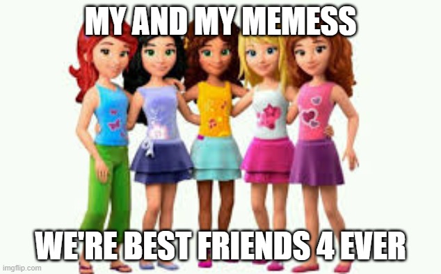 My and my Girlss | MY AND MY MEMESS; WE'RE BEST FRIENDS 4 EVER | image tagged in my and my girlss | made w/ Imgflip meme maker