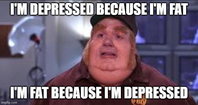 How do I get out of this? | I'M DEPRESSED BECAUSE I'M FAT; I'M FAT BECAUSE I'M DEPRESSED | image tagged in fat bastard,overweight,fat,obese,depression,mental health | made w/ Imgflip meme maker
