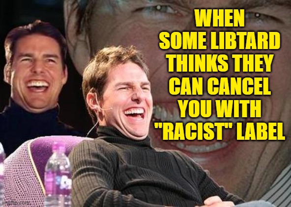 Tom Cruise laugh | WHEN SOME LIBTARD THINKS THEY CAN CANCEL YOU WITH "RACIST" LABEL | image tagged in tom cruise laugh | made w/ Imgflip meme maker