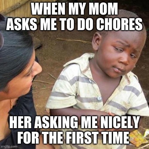 Third World Skeptical Kid | WHEN MY MOM ASKS ME TO DO CHORES; HER ASKING ME NICELY FOR THE FIRST TIME | image tagged in memes,third world skeptical kid | made w/ Imgflip meme maker