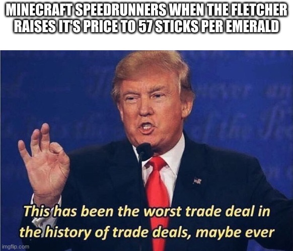 Donald Trump Worst Trade Deal | MINECRAFT SPEEDRUNNERS WHEN THE FLETCHER RAISES IT'S PRICE TO 57 STICKS PER EMERALD | image tagged in donald trump worst trade deal,minecraft,memes | made w/ Imgflip meme maker