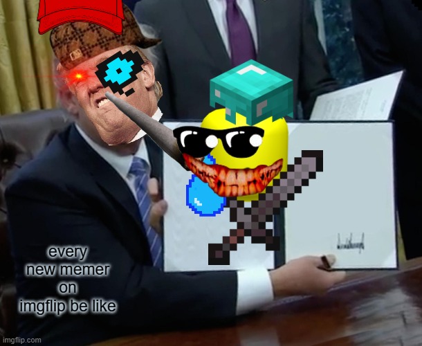 Trump Bill Signing | every new memer on imgflip be like | image tagged in memes,trump bill signing | made w/ Imgflip meme maker