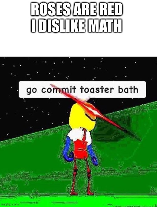 Go commit die | I DISLIKE MATH; ROSES ARE RED | image tagged in blank white template,go commit toaster bath | made w/ Imgflip meme maker