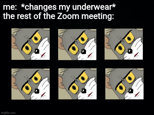 momma said do it every day | me:  *changes my underwear*
the rest of the Zoom meeting: | image tagged in black background,unsettled tom | made w/ Imgflip meme maker