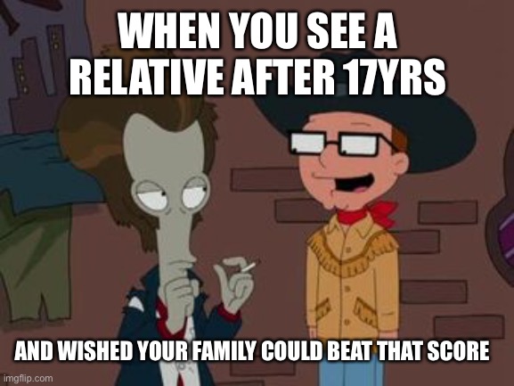 Don’t think I’m asking for much, takes no effort | WHEN YOU SEE A RELATIVE AFTER 17YRS; AND WISHED YOUR FAMILY COULD BEAT THAT SCORE | image tagged in random | made w/ Imgflip meme maker