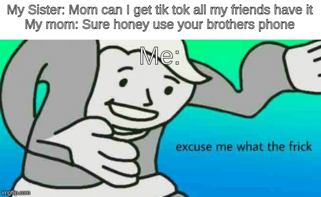 Why | My Sister: Mom can I get tik tok all my friends have it
My mom: Sure honey use your brothers phone; Me: | image tagged in memes | made w/ Imgflip meme maker