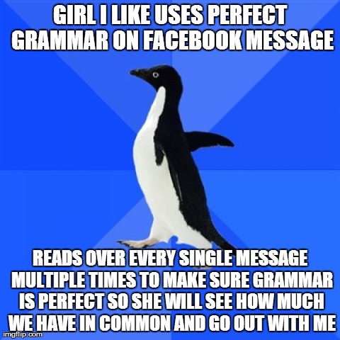 Socially Awkward Penguin Meme | GIRL I LIKE USES PERFECT GRAMMAR ON FACEBOOK MESSAGE READS OVER EVERY SINGLE MESSAGE MULTIPLE TIMES TO MAKE SURE GRAMMAR IS PERFECT SO SHE W | image tagged in memes,socially awkward penguin,AdviceAnimals | made w/ Imgflip meme maker