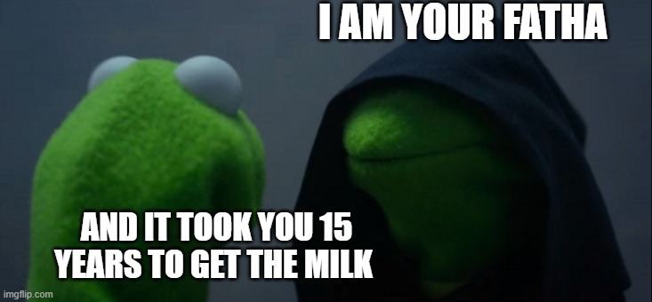 ay where da milk doe | I AM YOUR FATHA; AND IT TOOK YOU 15 YEARS TO GET THE MILK | image tagged in memes,evil kermit | made w/ Imgflip meme maker