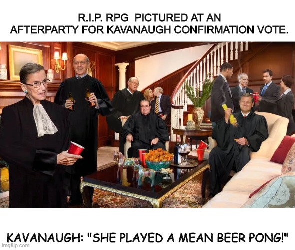 If we could all just get along like these folk. | R.I.P. RPG  PICTURED AT AN AFTERPARTY FOR KAVANAUGH CONFIRMATION VOTE. KAVANAUGH: "SHE PLAYED A MEAN BEER PONG!" | image tagged in funny,politics | made w/ Imgflip meme maker