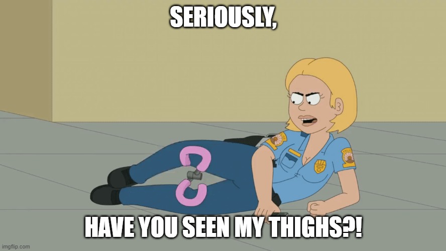 Have you seen my thighs | SERIOUSLY, HAVE YOU SEEN MY THIGHS?! | image tagged in paradise pd,have you seen my thighs,premium rush,gina,good one manny | made w/ Imgflip meme maker