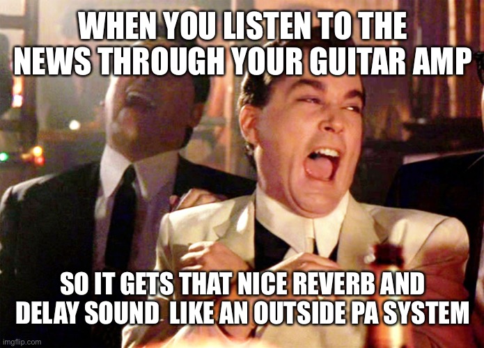 Best speech yet, let’s play with the eq | WHEN YOU LISTEN TO THE NEWS THROUGH YOUR GUITAR AMP; SO IT GETS THAT NICE REVERB AND DELAY SOUND  LIKE AN OUTSIDE PA SYSTEM | image tagged in memes,good fellas hilarious | made w/ Imgflip meme maker
