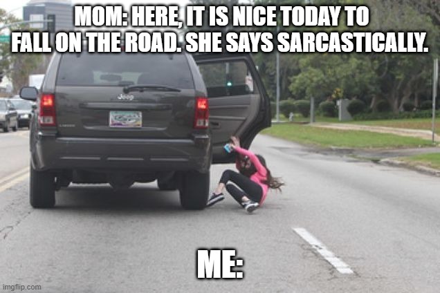 Kicked Out of Car | MOM: HERE, IT IS NICE TODAY TO FALL ON THE ROAD. SHE SAYS SARCASTICALLY. ME: | image tagged in kicked out of car | made w/ Imgflip meme maker