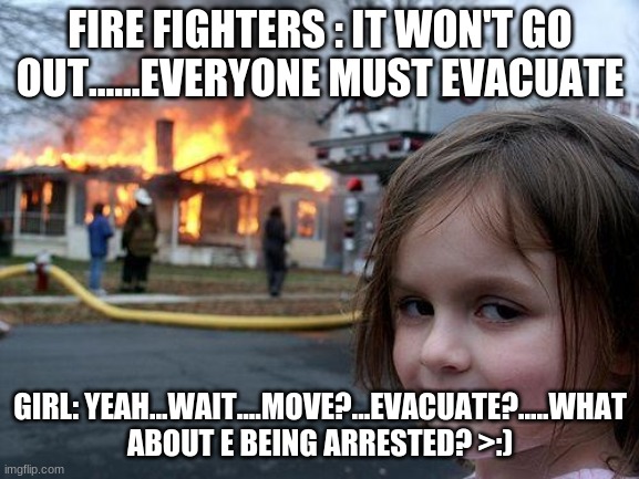 Disaster Girl | FIRE FIGHTERS : IT WON'T GO OUT......EVERYONE MUST EVACUATE; GIRL: YEAH...WAIT....MOVE?...EVACUATE?.....WHAT ABOUT E BEING ARRESTED? >:) | image tagged in memes,disaster girl | made w/ Imgflip meme maker