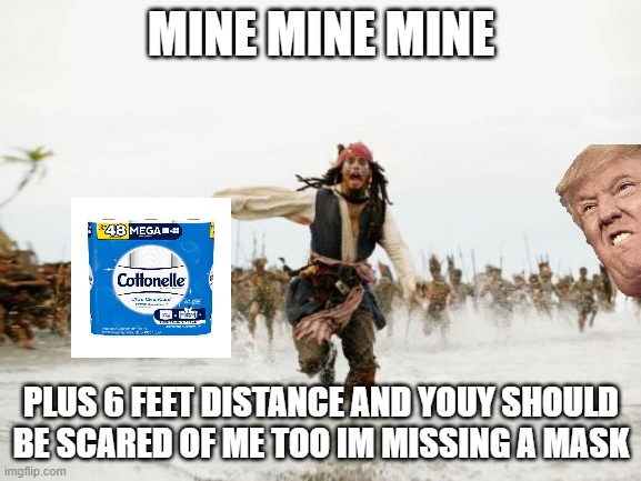Jack Sparrow Being Chased | MINE MINE MINE; PLUS 6 FEET DISTANCE AND YOUY SHOULD BE SCARED OF ME TOO IM MISSING A MASK | image tagged in memes,jack sparrow being chased | made w/ Imgflip meme maker