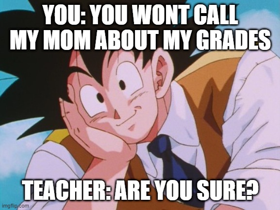 Condescending Goku | YOU: YOU WONT CALL MY MOM ABOUT MY GRADES; TEACHER: ARE YOU SURE? | image tagged in memes,condescending goku | made w/ Imgflip meme maker