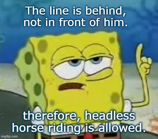 I'll Have You Know Spongebob Meme | The line is behind, not in front of him. therefore, headless horse riding is allowed. | image tagged in memes,i'll have you know spongebob | made w/ Imgflip meme maker