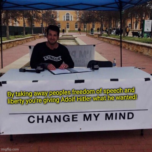 By taking away peoples freedom of speech and liberty you're giving Adolf Hitler what he wanted!  Change my mind | By taking away peoples freedom of speech and liberty you're giving Adolf Hitler what he wanted! | image tagged in change my mind 2 0 | made w/ Imgflip meme maker
