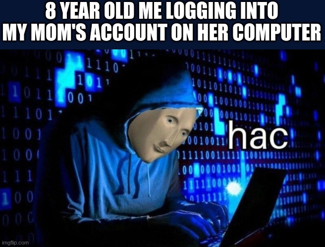 hac | 8 YEAR OLD ME LOGGING INTO MY MOM'S ACCOUNT ON HER COMPUTER | image tagged in hac | made w/ Imgflip meme maker