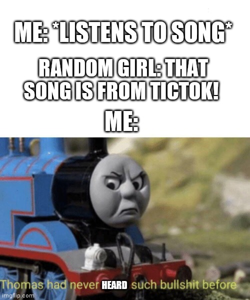 Thomas had never seen such bullshit before | ME: *LISTENS TO SONG*; RANDOM GIRL: THAT SONG IS FROM TICTOK! ME:; HEARD | image tagged in thomas had never seen such bullshit before | made w/ Imgflip meme maker