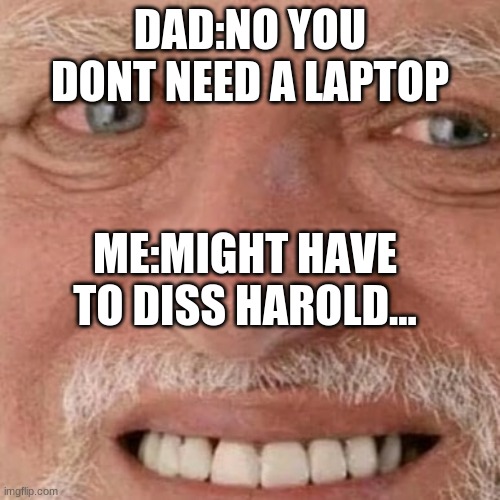 ~might have to diss harold~ | DAD:NO YOU DONT NEED A LAPTOP; ME:MIGHT HAVE TO DISS HAROLD... | image tagged in might have to diss harold | made w/ Imgflip meme maker