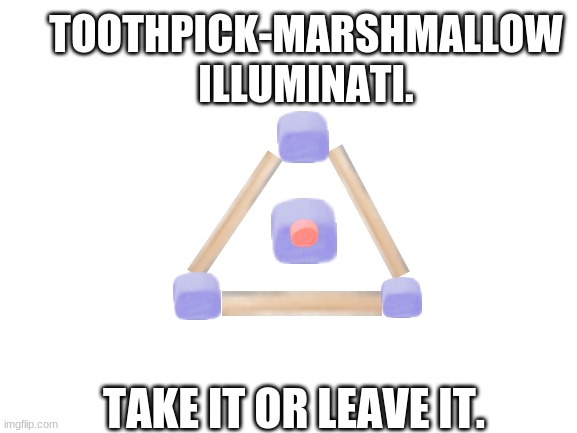 Blank White Template | TOOTHPICK-MARSHMALLOW ILLUMINATI. TAKE IT OR LEAVE IT. | image tagged in blank white template,illuminati | made w/ Imgflip meme maker