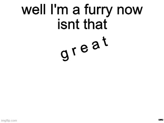 (Note from owner: yes it is.) | well I'm a furry now
isnt that; g r e a t; uwu | image tagged in blank white template,whyyy,furry | made w/ Imgflip meme maker