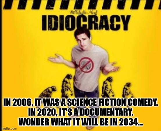 Shall we wait for a sequel? | IN 2006, IT WAS A SCIENCE FICTION COMEDY.
IN 2020, IT'S A DOCUMENTARY.

WONDER WHAT IT WILL BE IN 2034... | image tagged in idiocracy | made w/ Imgflip meme maker