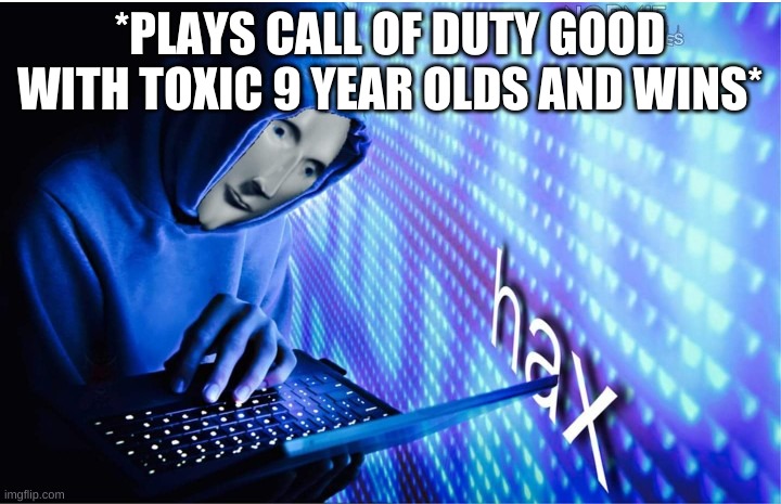 Hax | *PLAYS CALL OF DUTY GOOD WITH TOXIC 9 YEAR OLDS AND WINS* | image tagged in hax | made w/ Imgflip meme maker