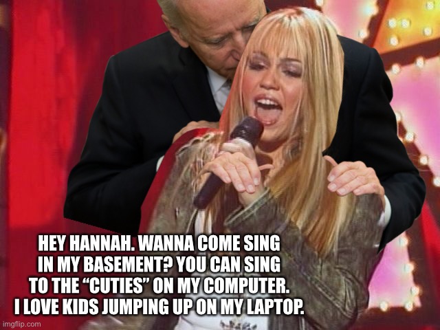 This Cuties meme is terrible | HEY HANNAH. WANNA COME SING IN MY BASEMENT? YOU CAN SING TO THE “CUTIES” ON MY COMPUTER. I LOVE KIDS JUMPING UP ON MY LAPTOP. | image tagged in memes,hannah montana,miley cyrus,creepy joe biden,computer,bad joke | made w/ Imgflip meme maker