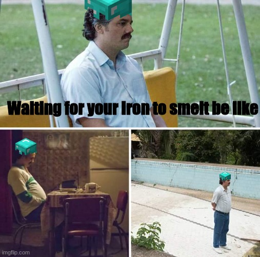 Waiting for your Iron to smelt | Waiting for your Iron to smelt be like | image tagged in m,e,me | made w/ Imgflip meme maker