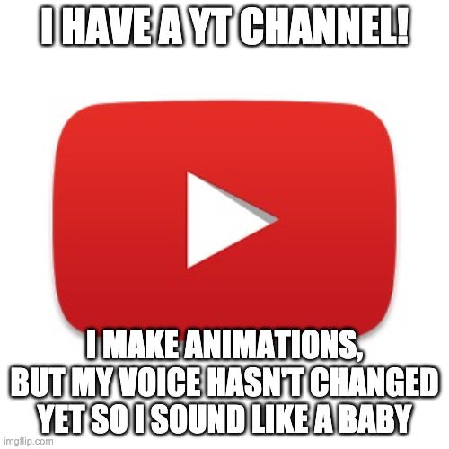 https://www.youtube.com/channel/UCGtnhpANvCC6M3_Fc0LSKEg | I HAVE A YT CHANNEL! I MAKE ANIMATIONS, BUT MY VOICE HASN'T CHANGED YET SO I SOUND LIKE A BABY | image tagged in youtube,memes,animation | made w/ Imgflip meme maker