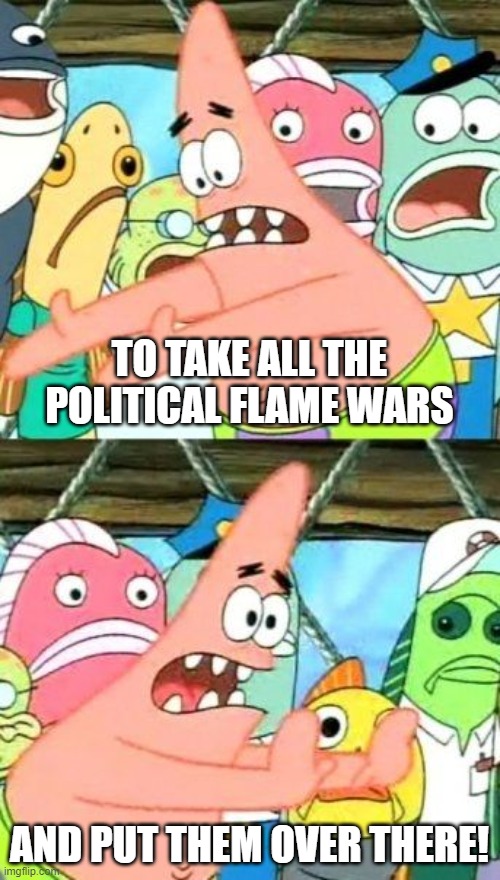 Put It Somewhere Else Patrick Meme | TO TAKE ALL THE POLITICAL FLAME WARS AND PUT THEM OVER THERE! | image tagged in memes,put it somewhere else patrick | made w/ Imgflip meme maker