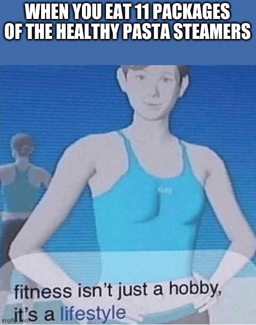 Fitness isn't just a hobby, it's a lifestyle | WHEN YOU EAT 11 PACKAGES OF THE HEALTHY PASTA STEAMERS | image tagged in fitness isn't just a hobby it's a lifestyle | made w/ Imgflip meme maker