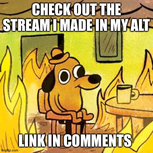 Dog in burning house | CHECK OUT THE STREAM I MADE IN MY ALT; LINK IN COMMENTS | image tagged in dog in burning house | made w/ Imgflip meme maker