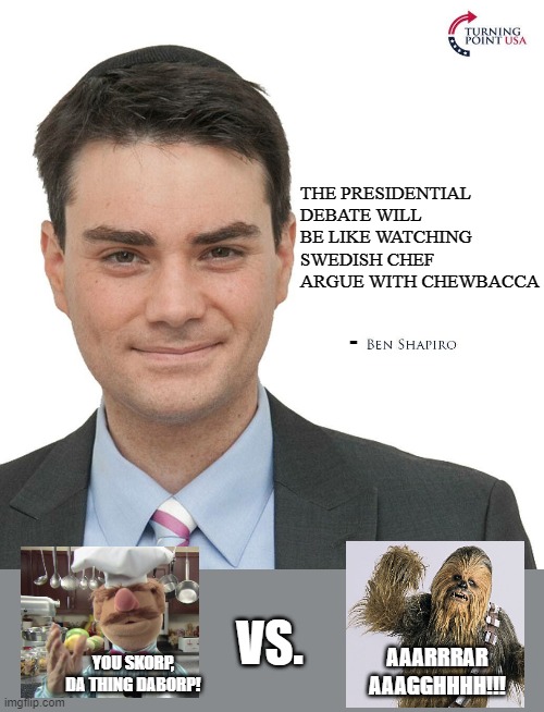 Beginning Tuesday September 29th, tune in for the show! | THE PRESIDENTIAL DEBATE WILL BE LIKE WATCHING SWEDISH CHEF ARGUE WITH CHEWBACCA; -; VS. AAARRRAR AAAGGHHHH!!! YOU SKORP, DA THING DABORP! | image tagged in ben shapiro turning point usa,swedish chef,chewbacca,joe biden,donald trump,lol | made w/ Imgflip meme maker